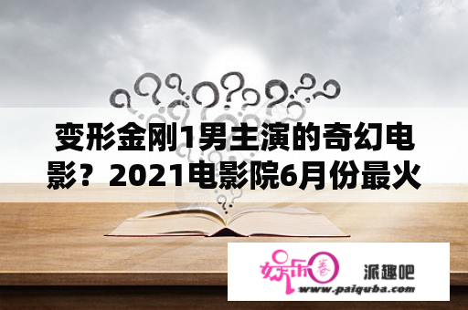 变形金刚1男主演的奇幻电影？2021电影院6月份最火十部电影？