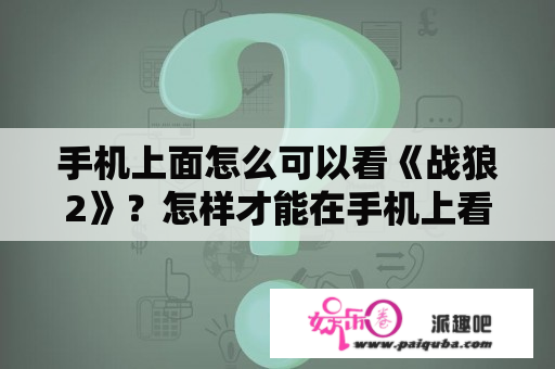 手机上面怎么可以看《战狼2》？怎样才能在手机上看到完整版的战狼2？