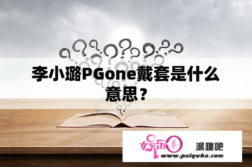 李小璐PGone戴套是什么意思？