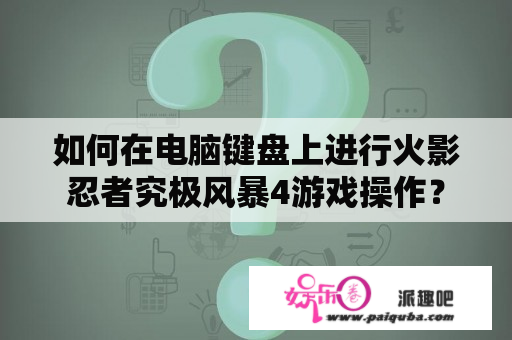 如何在电脑键盘上进行火影忍者究极风暴4游戏操作？