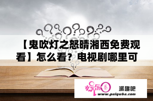 【鬼吹灯之怒晴湘西免费观看】怎么看？电视剧哪里可以免费观看？