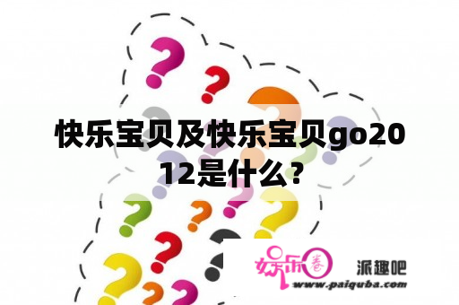 快乐宝贝及快乐宝贝go2012是什么？