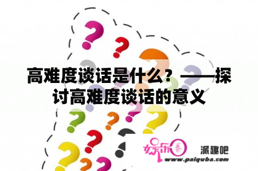 高难度谈话是什么？——探讨高难度谈话的意义