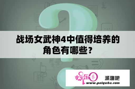 战场女武神4中值得培养的角色有哪些？