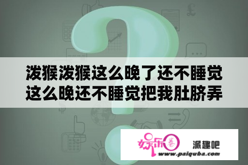 泼猴泼猴这么晚了还不睡觉这么晚还不睡觉把我肚脐弄得凸出来了？