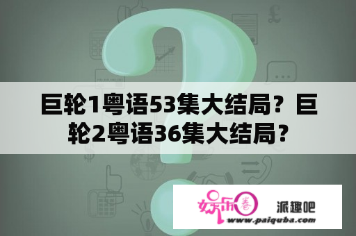 巨轮1粤语53集大结局？巨轮2粤语36集大结局？