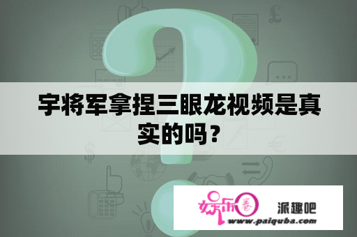 宇将军拿捏三眼龙视频是真实的吗？