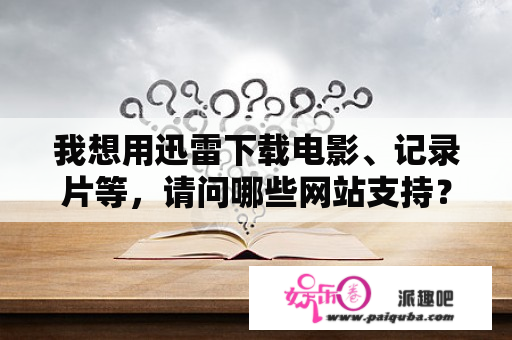 我想用迅雷下载电影、记录片等，请问哪些网站支持？电脑里有一部电影能查到在什么网下载的吗？