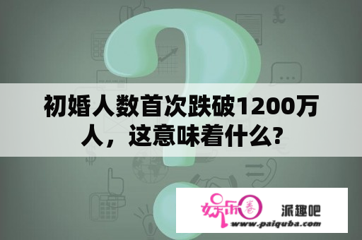 初婚人数首次跌破1200万人，这意味着什么?