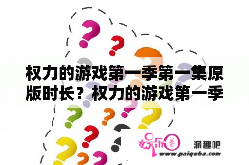 权力的游戏第一季第一集原版时长？权力的游戏第一季第一集时长？