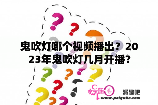 鬼吹灯哪个视频播出？2023年鬼吹灯几月开播？