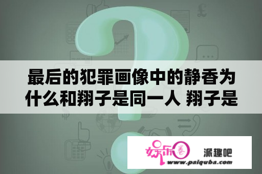 最后的犯罪画像中的静香为什么和翔子是同一人 翔子是新崛曾经的女友吗