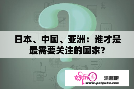 日本、中国、亚洲：谁才是最需要关注的国家？