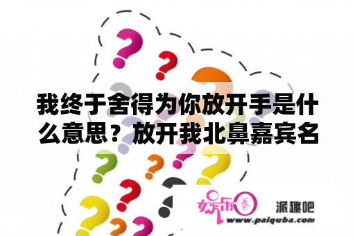 我终于舍得为你放开手是什么意思？放开我北鼻嘉宾名单？