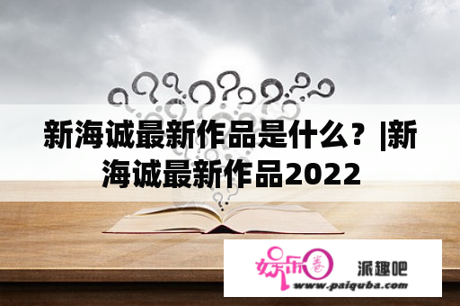 新海诚最新作品是什么？|新海诚最新作品2022