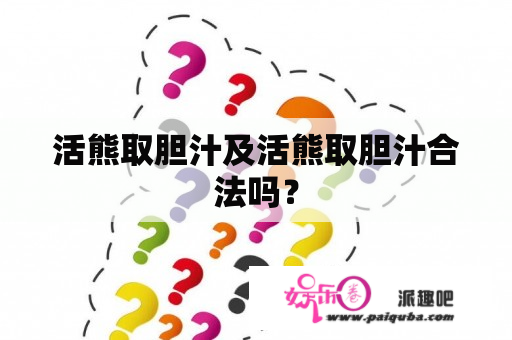 活熊取胆汁及活熊取胆汁合法吗？