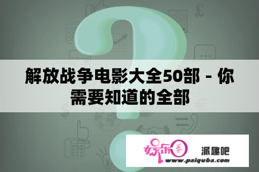 解放战争电影大全50部 - 你需要知道的全部