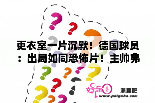 更衣室一片沉默！德国球员：出局如同恐怖片！主帅弗利克：只怪我们自己表现得不够好