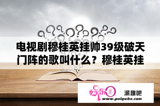 电视剧穆桂英挂帅39级破天门阵的歌叫什么？穆桂英挂帅40集全集完整版大结局？