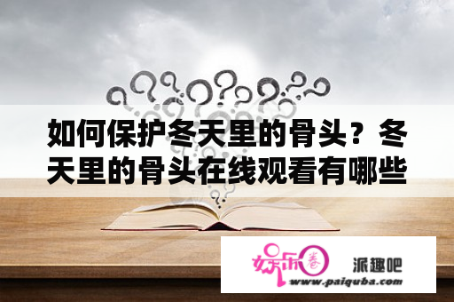 如何保护冬天里的骨头？冬天里的骨头在线观看有哪些值得推荐的节目？