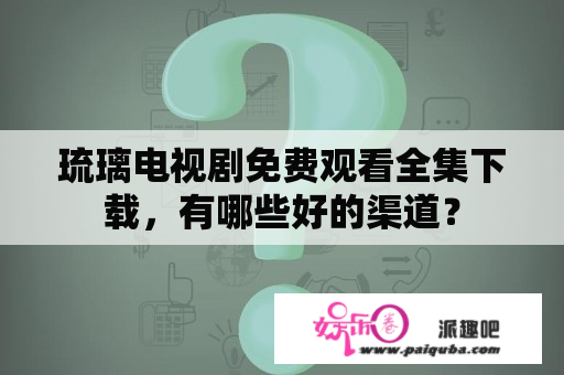 琉璃电视剧免费观看全集下载，有哪些好的渠道？