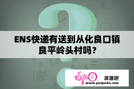 ENS快递有送到从化良口镇良平岭头村吗？