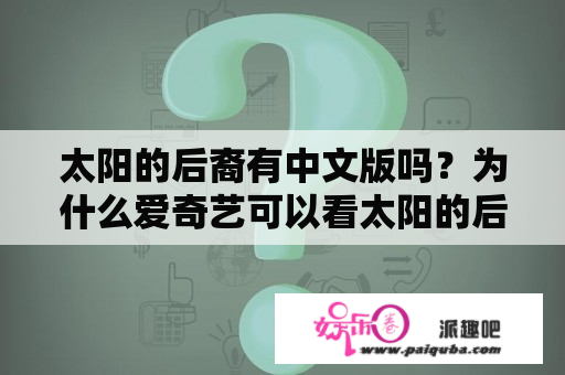 太阳的后裔有中文版吗？为什么爱奇艺可以看太阳的后裔？