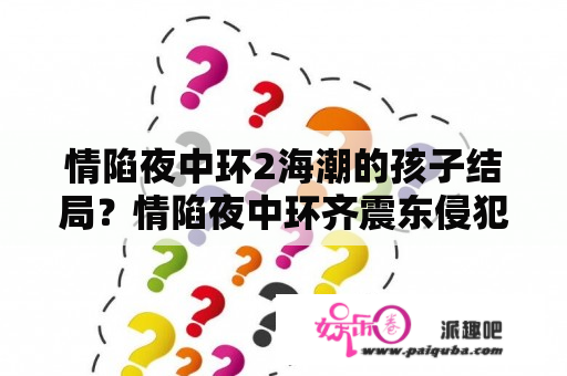 情陷夜中环2海潮的孩子结局？情陷夜中环齐震东侵犯海澜第几集？