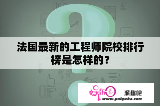 法国最新的工程师院校排行榜是怎样的？