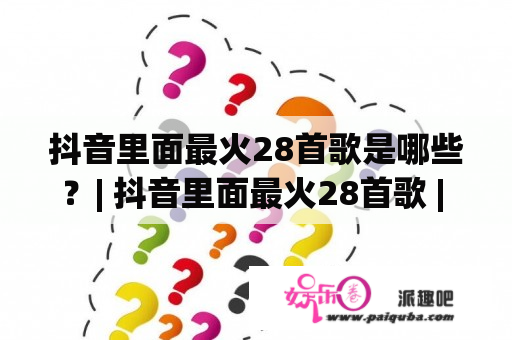 抖音里面最火28首歌是哪些？| 抖音里面最火28首歌 | 抖音里面最火28首歌2020