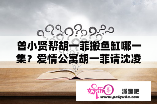 曾小贤帮胡一菲搬鱼缸哪一集？爱情公寓胡一菲请沈凌风吃饭是第几季第几集？