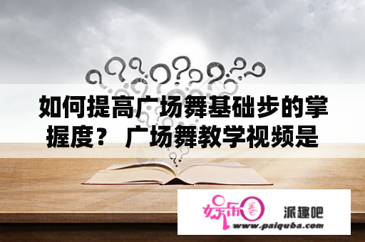 如何提高广场舞基础步的掌握度？ 广场舞教学视频是不错的选择 