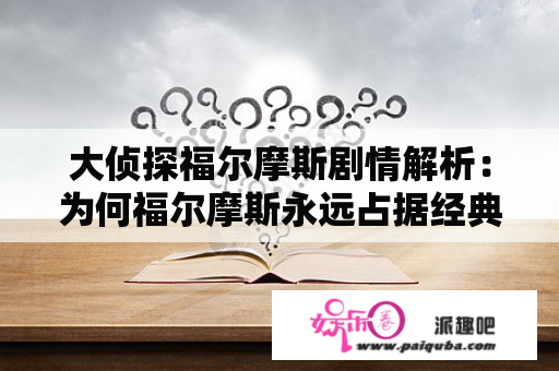 大侦探福尔摩斯剧情解析：为何福尔摩斯永远占据经典地位？