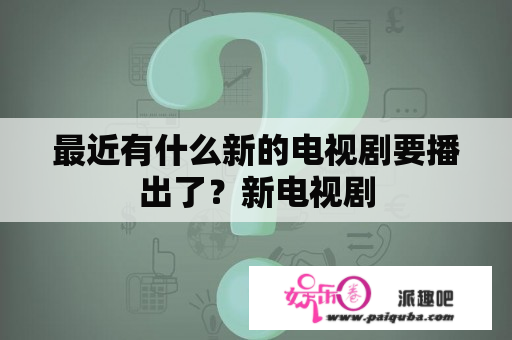 最近有什么新的电视剧要播出了？新电视剧