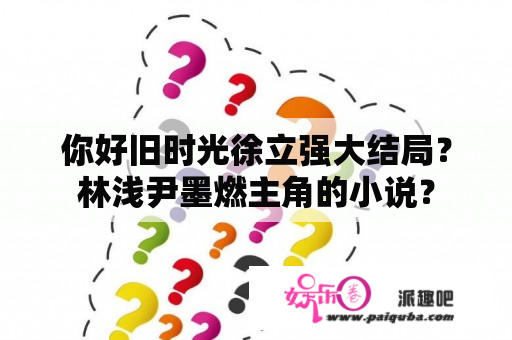 你好旧时光徐立强大结局？林浅尹墨燃主角的小说？