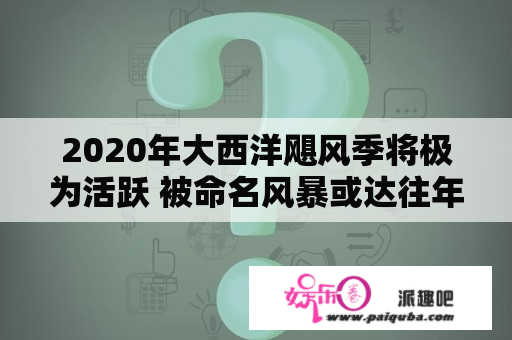 2020年大西洋飓风季将极为活跃 被命名风暴或达往年2倍