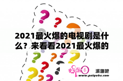 2021最火爆的电视剧是什么？来看看2021最火爆的电视剧推荐吧！