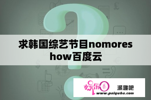 求韩国综艺节目nomoreshow百度云