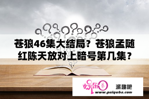 苍狼46集大结局？苍狼孟随红陈天放对上暗号第几集？