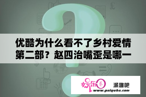 优酷为什么看不了乡村爱情第二部？赵四治嘴歪是哪一部？