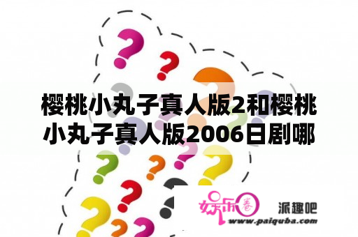 樱桃小丸子真人版2和樱桃小丸子真人版2006日剧哪个更好看？