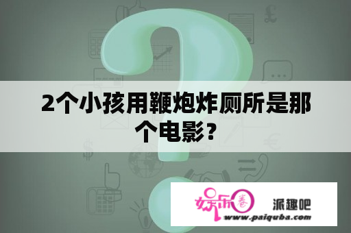 2个小孩用鞭炮炸厕所是那个电影？