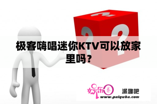 极客嗨唱迷你KTV可以放家里吗？