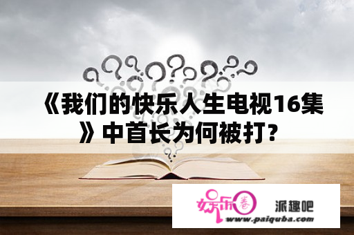 《我们的快乐人生电视16集》中首长为何被打？