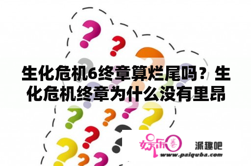 生化危机6终章算烂尾吗？生化危机终章为什么没有里昂？