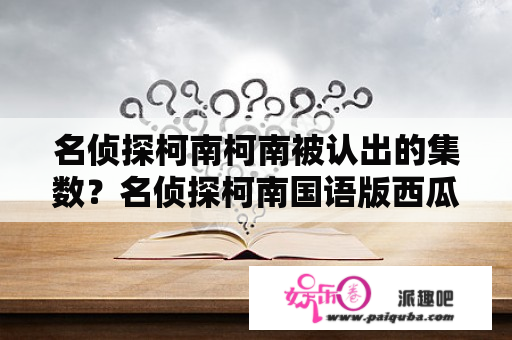 名侦探柯南柯南被认出的集数？名侦探柯南国语版西瓜影音