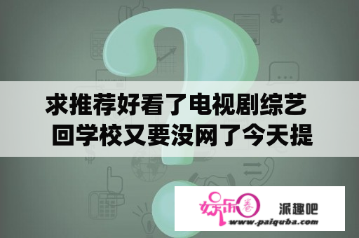 求推荐好看了电视剧综艺  回学校又要没网了今天提前下好[泪]？