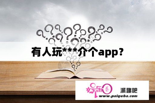 有人玩***介个app？