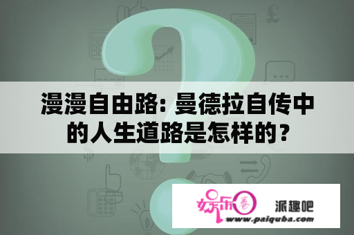 漫漫自由路: 曼德拉自传中的人生道路是怎样的？