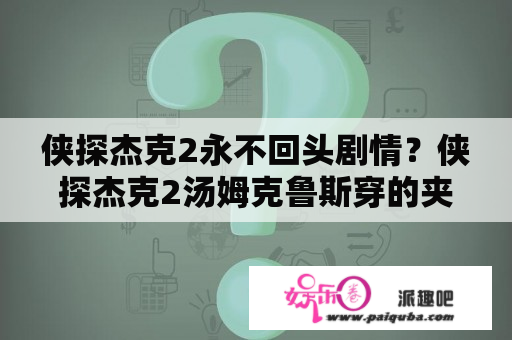 侠探杰克2永不回头剧情？侠探杰克2汤姆克鲁斯穿的夹克哪个牌子？